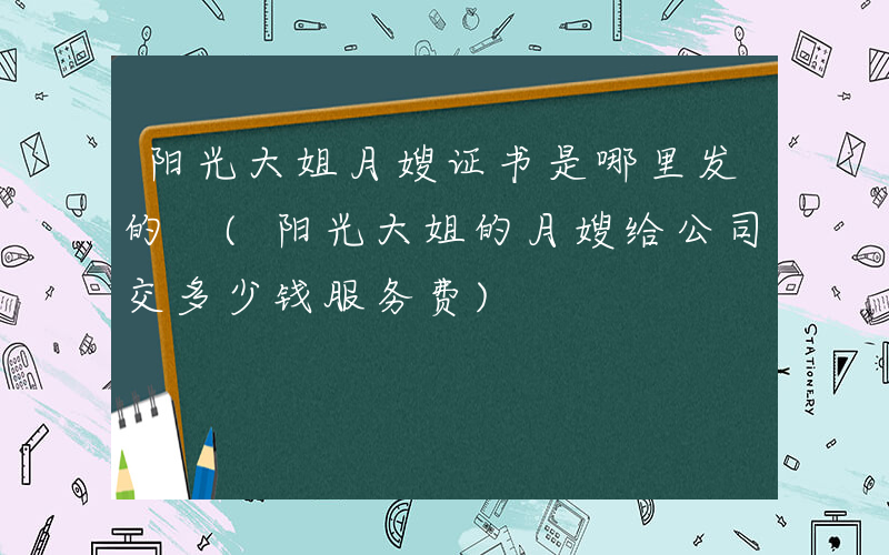 阳光大姐月嫂证书是哪里发的 (阳光大姐的月嫂给公司交多少钱服务费)